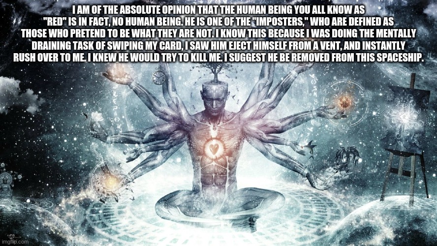 Ascendant human | I AM OF THE ABSOLUTE OPINION THAT THE HUMAN BEING YOU ALL KNOW AS "RED" IS IN FACT, NO HUMAN BEING. HE IS ONE OF THE "IMPOSTERS," WHO ARE DE | image tagged in ascendant human | made w/ Imgflip meme maker