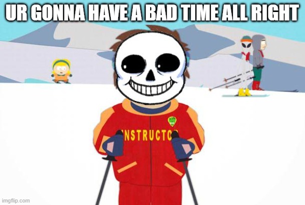 Undertale Sans/South Park Ski Instructor - Bad Time | UR GONNA HAVE A BAD TIME ALL RIGHT | image tagged in undertale sans/south park ski instructor - bad time | made w/ Imgflip meme maker