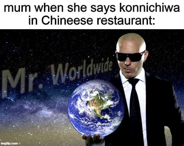 Mr Worldwide | mum when she says konnichiwa in Chineese restaurant: | image tagged in mr worldwide | made w/ Imgflip meme maker