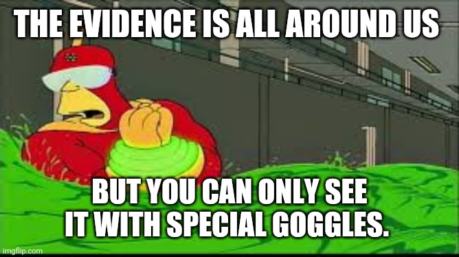 My eyes! The goggles they do nothing | THE EVIDENCE IS ALL AROUND US BUT YOU CAN ONLY SEE IT WITH SPECIAL GOGGLES. | image tagged in my eyes the goggles they do nothing | made w/ Imgflip meme maker