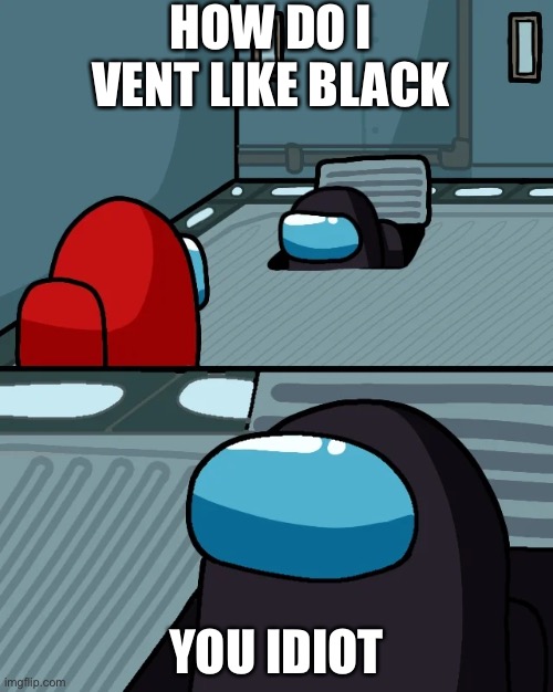 impostor of the vent | HOW DO I VENT LIKE BLACK; YOU IDIOT | image tagged in impostor of the vent | made w/ Imgflip meme maker