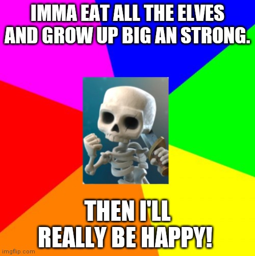 skele success (clash royale) | IMMA EAT ALL THE ELVES AND GROW UP BIG AN STRONG. THEN I'LL REALLY BE HAPPY! | image tagged in skele success clash royale | made w/ Imgflip meme maker