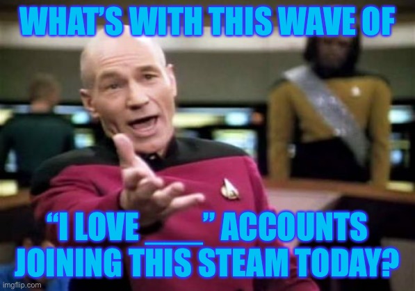 What is happening... | WHAT’S WITH THIS WAVE OF; “I LOVE ___” ACCOUNTS JOINING THIS STEAM TODAY? | image tagged in memes,picard wtf,funny,streams,imgflip users | made w/ Imgflip meme maker