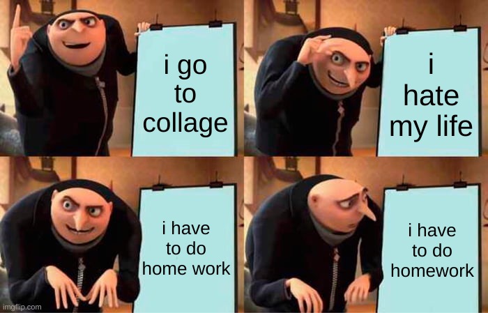 Gru's Plan Meme | i go to collage; i hate my life; i have to do home work; i have to do homework | image tagged in memes,gru's plan | made w/ Imgflip meme maker