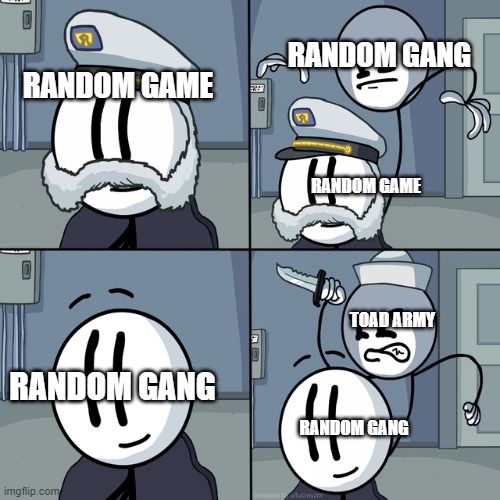 Henry stickmin | RANDOM GANG; RANDOM GAME; RANDOM GAME; TOAD ARMY; RANDOM GANG; RANDOM GANG | image tagged in henry stickmin | made w/ Imgflip meme maker