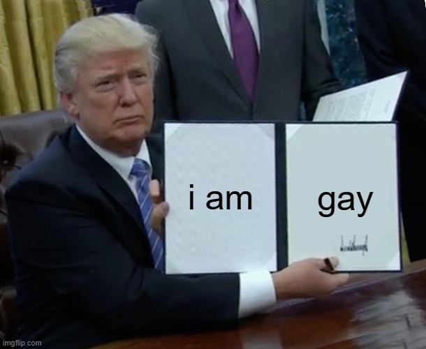 Trump Bill Signing Meme | i am; gay | image tagged in memes,trump bill signing | made w/ Imgflip meme maker