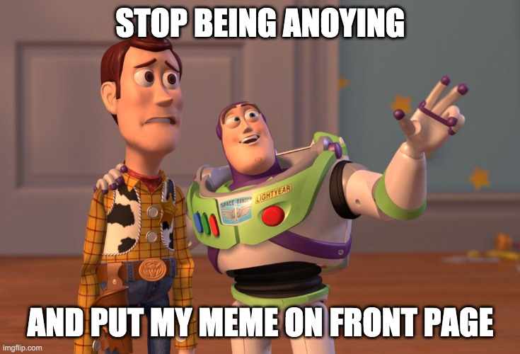 X, X Everywhere Meme | STOP BEING ANOYING; AND PUT MY MEME ON FRONT PAGE | image tagged in memes,x x everywhere | made w/ Imgflip meme maker