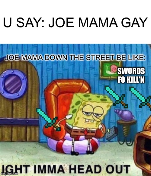 Imma head out | U SAY: JOE MAMA GAY; JOE MAMA DOWN THE STREET BE LIKE:; SWORDS FO KILL’N | image tagged in memes,spongebob ight imma head out | made w/ Imgflip meme maker