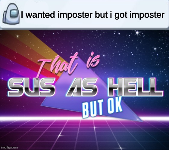Ok then | I wanted imposter but i got imposter | image tagged in among us,that is sus as hell but ok | made w/ Imgflip meme maker