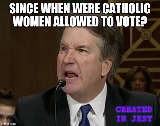 Raging Kavanaugh | SINCE WHEN WERE CATHOLIC WOMEN ALLOWED TO VOTE? CREATED IN JEST | image tagged in raging kavanaugh | made w/ Imgflip meme maker