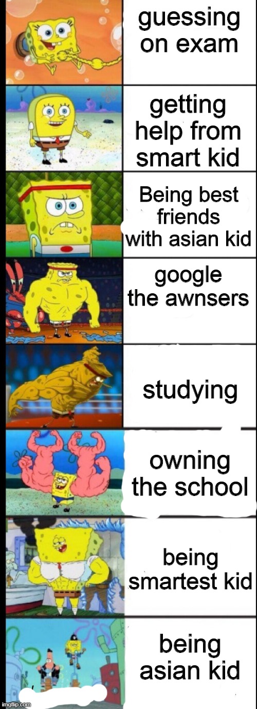 guessing on exam; getting help from smart kid; Being best friends with asian kid; google the awnsers; studying; owning the school; being smartest kid; being asian kid | image tagged in spongebob,buff spongebob | made w/ Imgflip meme maker