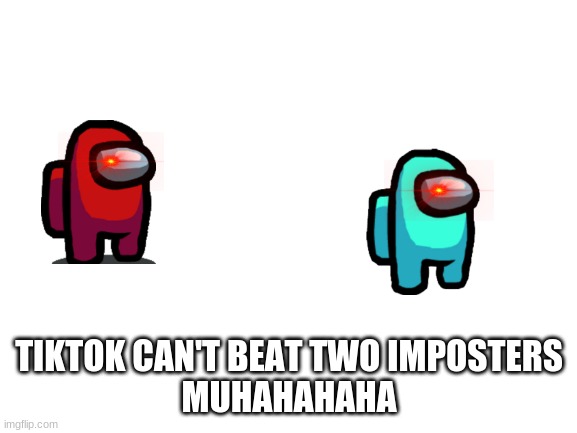 Blank White Template |  TIKTOK CAN'T BEAT TWO IMPOSTERS

MUHAHAHAHA | image tagged in blank white template | made w/ Imgflip meme maker