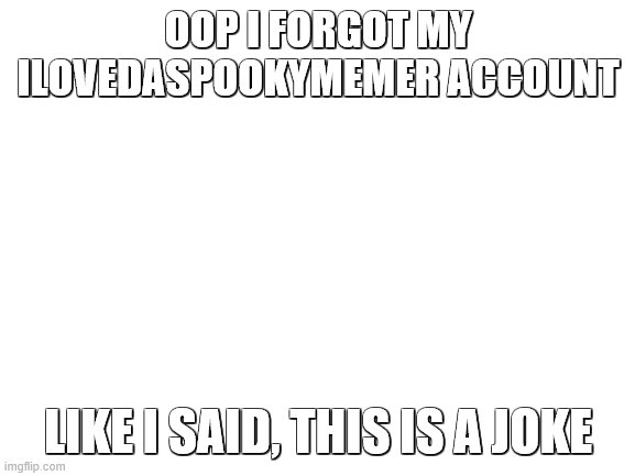 XD fun | OOP I FORGOT MY ILOVEDASPOOKYMEMER ACCOUNT; LIKE I SAID, THIS IS A JOKE | image tagged in blank white template | made w/ Imgflip meme maker