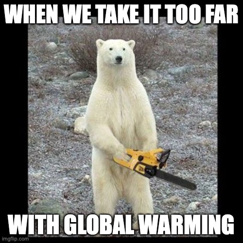 Chainsaw Bear Meme | WHEN WE TAKE IT TOO FAR; WITH GLOBAL WARMING | image tagged in memes,chainsaw bear | made w/ Imgflip meme maker