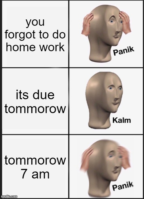 Panik Kalm Panik | you forgot to do home work; its due tommorow; tommorow 7 am | image tagged in memes,panik kalm panik | made w/ Imgflip meme maker