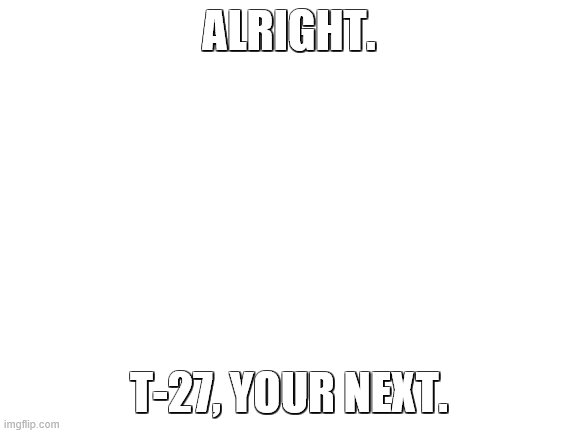 lmao fun | ALRIGHT. T-27, YOUR NEXT. | image tagged in blank white template | made w/ Imgflip meme maker