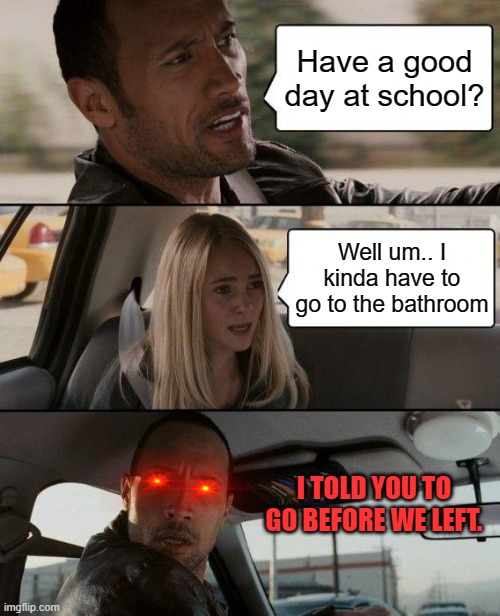 The Rock Driving | Have a good day at school? Well um.. I kinda have to go to the bathroom; I TOLD YOU TO GO BEFORE WE LEFT. | image tagged in memes,the rock driving | made w/ Imgflip meme maker