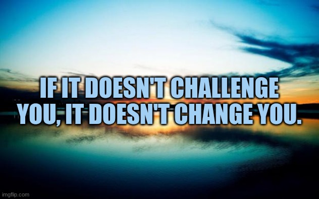 Sunset |  IF IT DOESN'T CHALLENGE YOU, IT DOESN'T CHANGE YOU. | image tagged in sunset,inspirational quote,quotes | made w/ Imgflip meme maker