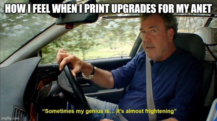 sometimes my genius is... it's almost frightening | HOW I FEEL WHEN I PRINT UPGRADES FOR MY ANET | image tagged in sometimes my genius is it's almost frightening | made w/ Imgflip meme maker