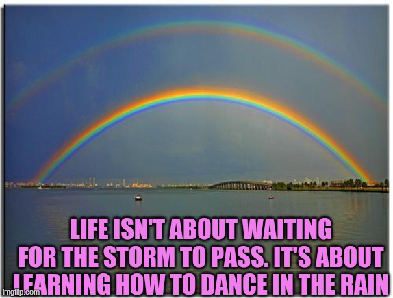 Double Rainbow |  LIFE ISN'T ABOUT WAITING FOR THE STORM TO PASS. IT'S ABOUT LEARNING HOW TO DANCE IN THE RAIN | image tagged in double rainbow,inspirational quote,quotes | made w/ Imgflip meme maker