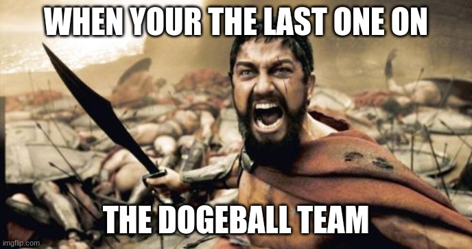 Sparta Leonidas Meme |  WHEN YOUR THE LAST ONE ON; THE DOGEBALL TEAM | image tagged in memes,sparta leonidas | made w/ Imgflip meme maker
