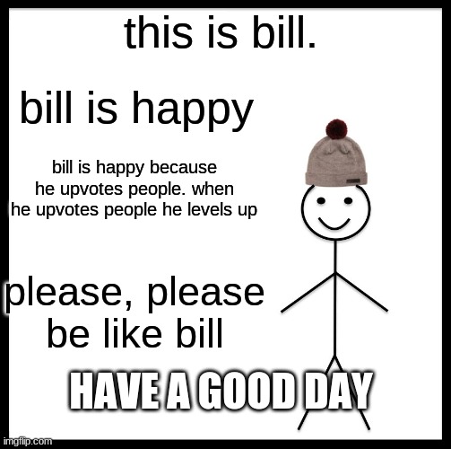 Be Like Bill Meme | this is bill. bill is happy; bill is happy because he upvotes people. when he upvotes people he levels up; please, please be like bill; HAVE A GOOD DAY | image tagged in memes,be like bill | made w/ Imgflip meme maker