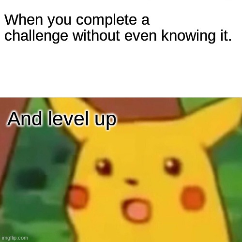 Surprised Pikachu | When you complete a challenge without even knowing it. And level up | image tagged in memes,surprised pikachu | made w/ Imgflip meme maker