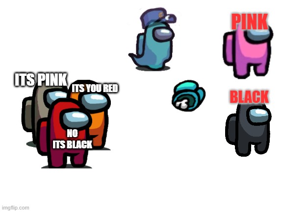 among us in a nutshell | PINK; ITS PINK; ITS YOU RED; BLACK; NO ITS BLACK | image tagged in blank white template | made w/ Imgflip meme maker