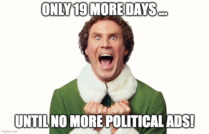 Buddy the elf excited | ONLY 19 MORE DAYS ... UNTIL NO MORE POLITICAL ADS! | image tagged in buddy the elf excited | made w/ Imgflip meme maker