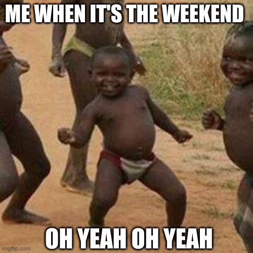 Third World Success Kid | ME WHEN IT'S THE WEEKEND; OH YEAH OH YEAH | image tagged in memes,third world success kid | made w/ Imgflip meme maker