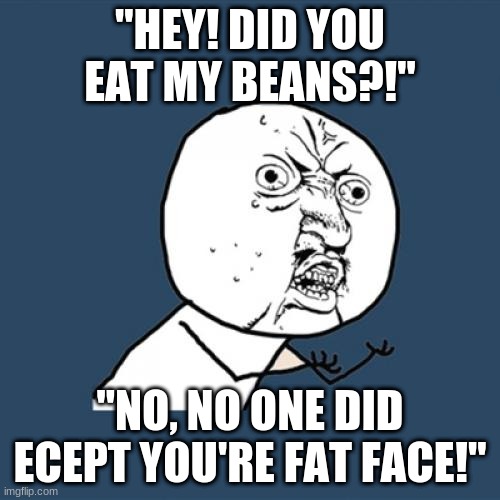 Y U No Meme | "HEY! DID YOU EAT MY BEANS?!"; "NO, NO ONE DID ECEPT YOU'RE FAT FACE!" | image tagged in memes,y u no | made w/ Imgflip meme maker