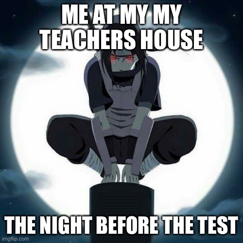 ME AT MY MY TEACHERS HOUSE; THE NIGHT BEFORE THE TEST | image tagged in naruto | made w/ Imgflip meme maker