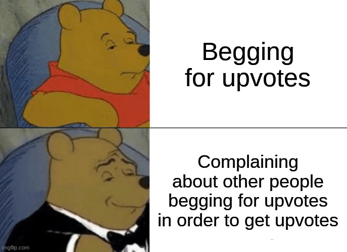 Tuxedo Winnie The Pooh Meme | Begging for upvotes; Complaining about other people begging for upvotes in order to get upvotes | image tagged in memes,tuxedo winnie the pooh | made w/ Imgflip meme maker