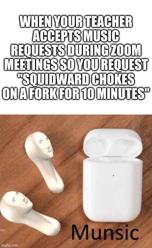 nice music | WHEN YOUR TEACHER ACCEPTS MUSIC REQUESTS DURING ZOOM MEETINGS SO YOU REQUEST "SQUIDWARD CHOKES ON A FORK FOR 10 MINUTES" | image tagged in blank white template,music,memes,funny,why,meme man | made w/ Imgflip meme maker