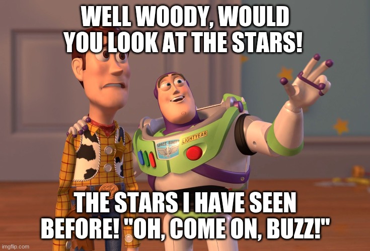 Buzz upsets him for the 1 billionth time! | WELL WOODY, WOULD YOU LOOK AT THE STARS! THE STARS I HAVE SEEN BEFORE! "OH, COME ON, BUZZ!" | image tagged in memes,x x everywhere | made w/ Imgflip meme maker