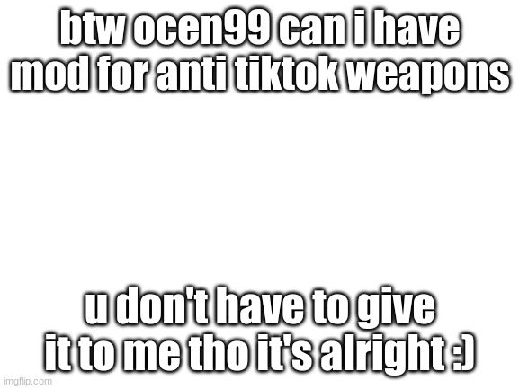 Blank White Template | btw ocen99 can i have mod for anti tiktok weapons; u don't have to give it to me tho it's alright :) | image tagged in blank white template | made w/ Imgflip meme maker