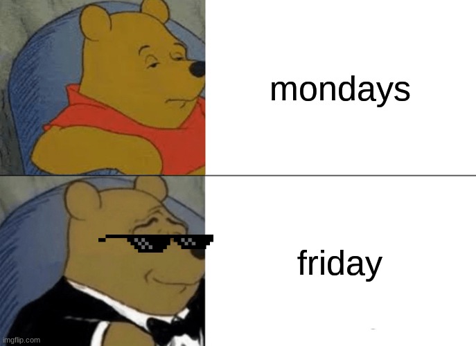 Tuxedo Winnie The Pooh | mondays; friday | image tagged in memes,tuxedo winnie the pooh | made w/ Imgflip meme maker