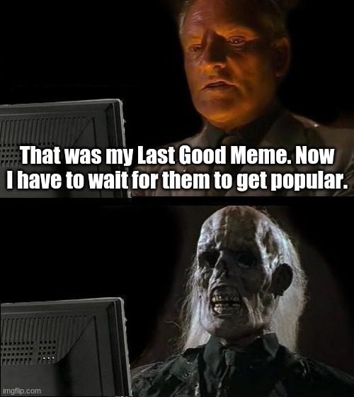 I'll Just Wait Here Meme | That was my Last Good Meme. Now I have to wait for them to get popular. | image tagged in memes,i'll just wait here | made w/ Imgflip meme maker