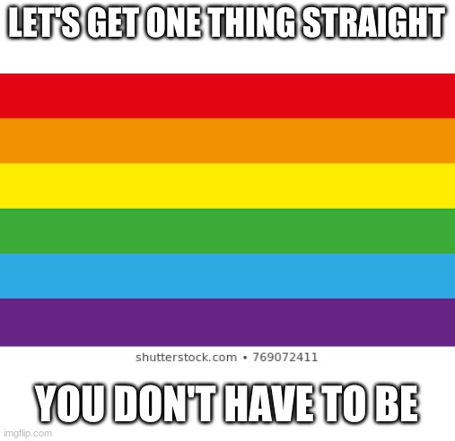 Love who you want | LET'S GET ONE THING STRAIGHT; YOU DON'T HAVE TO BE | image tagged in lgbtq | made w/ Imgflip meme maker