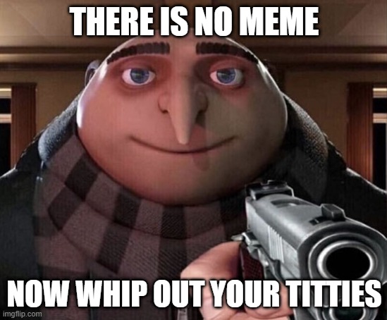 Gru Gun | THERE IS NO MEME; NOW WHIP OUT YOUR TITTIES | image tagged in gru gun | made w/ Imgflip meme maker