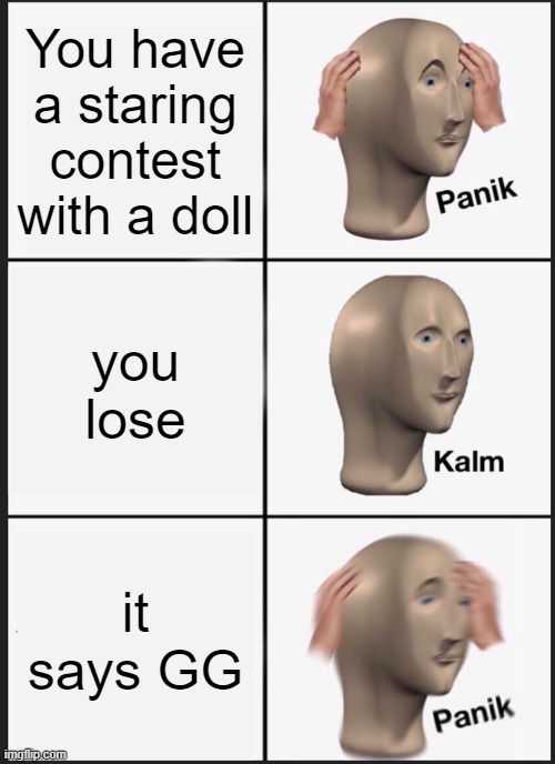 This is a repost i messed up last one | You have a staring contest with a doll; you lose; it says GG | image tagged in memes,panik kalm panik | made w/ Imgflip meme maker