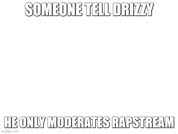 lmao does he know yet or not | SOMEONE TELL DRIZZY; HE ONLY MODERATES RAPSTREAM | image tagged in blank white template | made w/ Imgflip meme maker