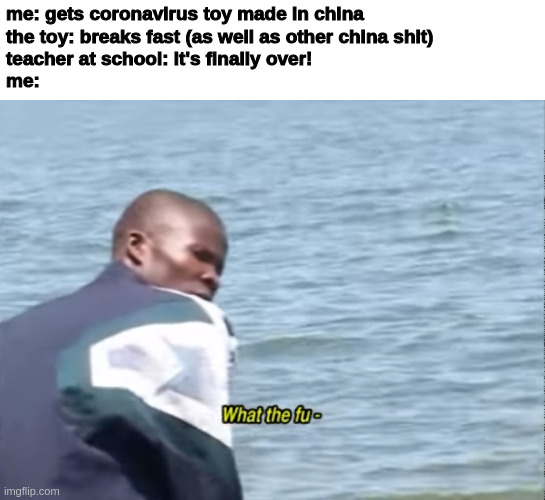 everything made in china will get destrucc'd | me: gets coronavirus toy made in china
the toy: breaks fast (as well as other china shit)
teacher at school: it's finally over!
me: | image tagged in what the fu-,coronavirus,china | made w/ Imgflip meme maker