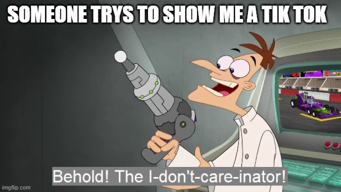 the i don't care inator | SOMEONE TRYS TO SHOW ME A TIK TOK | image tagged in the i don't care inator | made w/ Imgflip meme maker