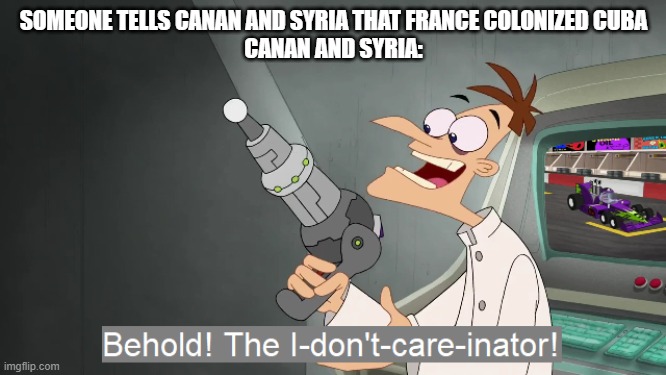 the i don't care inator | SOMEONE TELLS CANAN AND SYRIA THAT FRANCE COLONIZED CUBA
CANAN AND SYRIA: | image tagged in the i don't care inator | made w/ Imgflip meme maker