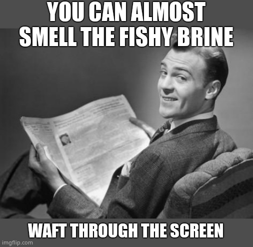 50's newspaper | YOU CAN ALMOST SMELL THE FISHY BRINE WAFT THROUGH THE SCREEN | image tagged in 50's newspaper | made w/ Imgflip meme maker