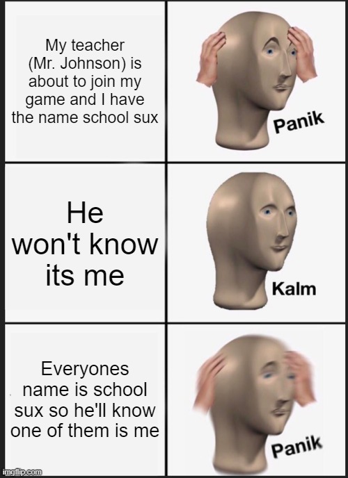 Panik Kalm Panik Meme | My teacher (Mr. Johnson) is about to join my game and I have the name school sux; He won't know its me; Everyones name is school sux so he'll know one of them is me | image tagged in memes,panik kalm panik,school,meme man | made w/ Imgflip meme maker