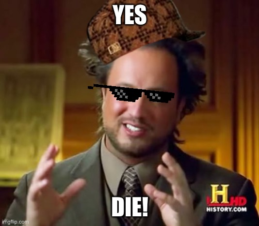 Ancient Aliens Meme | YES DIE! | image tagged in memes,ancient aliens | made w/ Imgflip meme maker