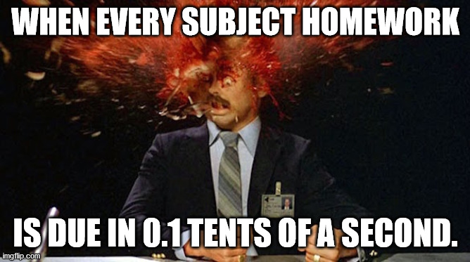 ever subject homework is due in 0.1 tents of a second | WHEN EVERY SUBJECT HOMEWORK; IS DUE IN 0.1 TENTS OF A SECOND. | image tagged in scanners head | made w/ Imgflip meme maker