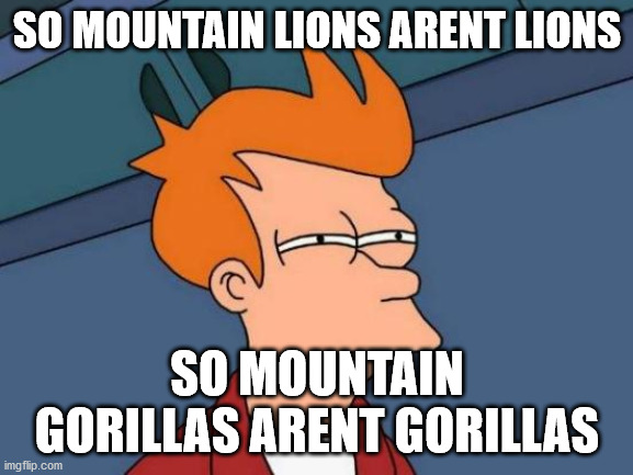 mountain gorillas arent gorillas | SO MOUNTAIN LIONS ARENT LIONS; SO MOUNTAIN GORILLAS ARENT GORILLAS | image tagged in memes,futurama fry | made w/ Imgflip meme maker
